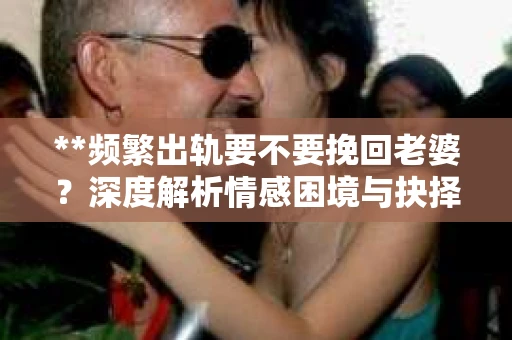 **频繁出轨要不要挽回老婆？深度解析情感困境与抉择之道**