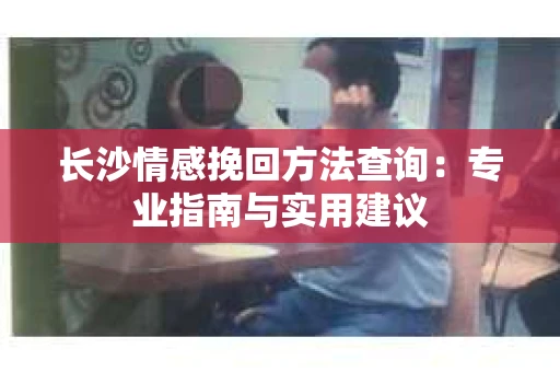 长沙情感挽回方法查询：专业指南与实用建议