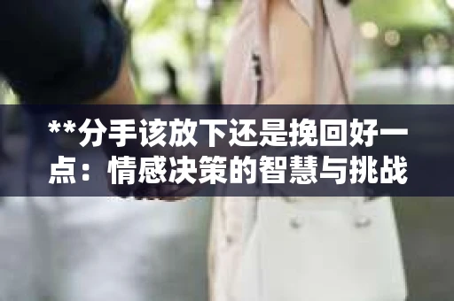 **分手该放下还是挽回好一点：情感决策的智慧与挑战**