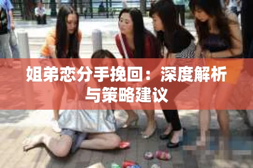 姐弟恋分手挽回：深度解析与策略建议
