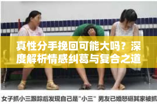 真性分手挽回可能大吗？深度解析情感纠葛与复合之道