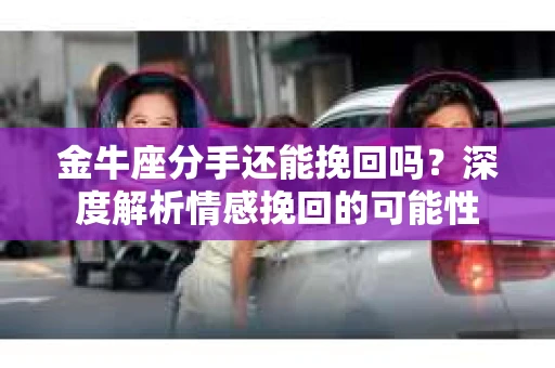 金牛座分手还能挽回吗？深度解析情感挽回的可能性