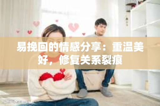 易挽回的情感分享:重温美好,修复关系裂痕 易挽回的情感分享:重温美好,修复关系裂痕
