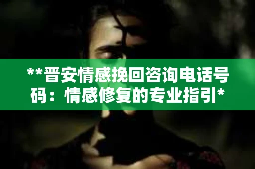 **晋安情感挽回咨询电话号码：情感修复的专业指引**