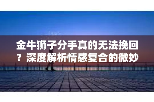 金牛狮子分手真的无法挽回？深度解析情感复合的微妙可能