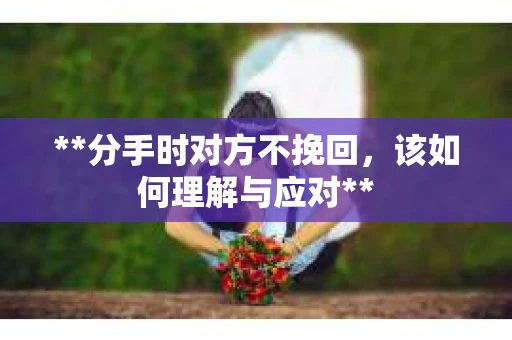 **分手时对方不挽回，该如何理解与应对**