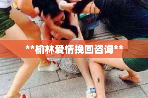 **榆林爱情挽回咨询**