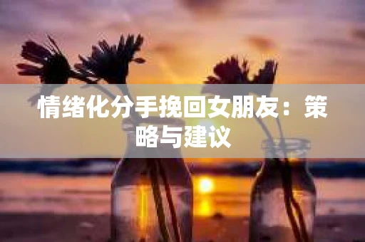 情绪化分手挽回女朋友：策略与建议