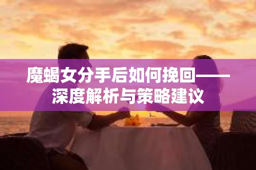 魔蝎女分手后如何挽回——深度解析与策略建议