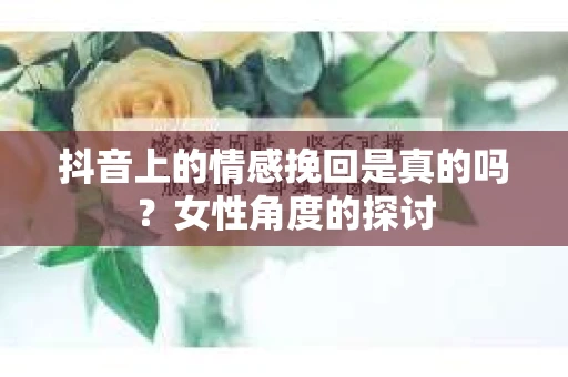 抖音上的情感挽回是真的吗？女性角度的探讨