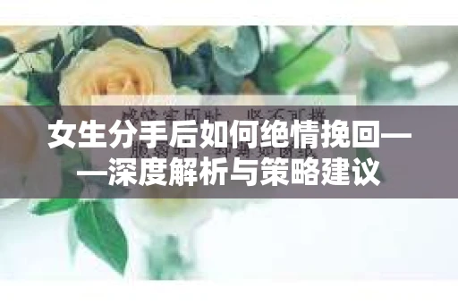 女生分手后如何绝情挽回——深度解析与策略建议