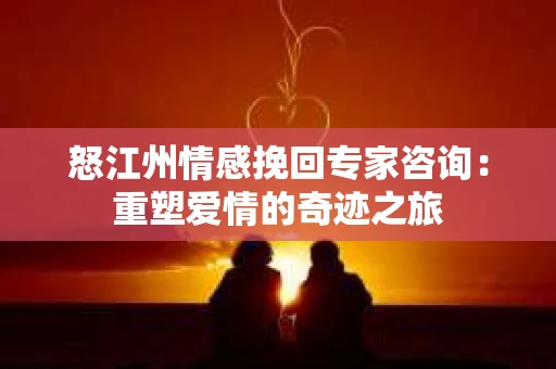 怒江州情感挽回专家咨询：重塑爱情的奇迹之旅