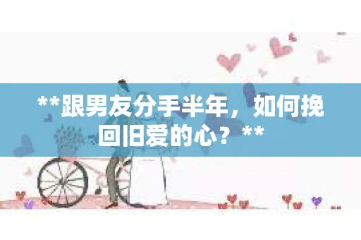 **跟男友分手半年，如何挽回旧爱的心？**