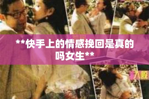 **快手上的情感挽回是真的吗女生**