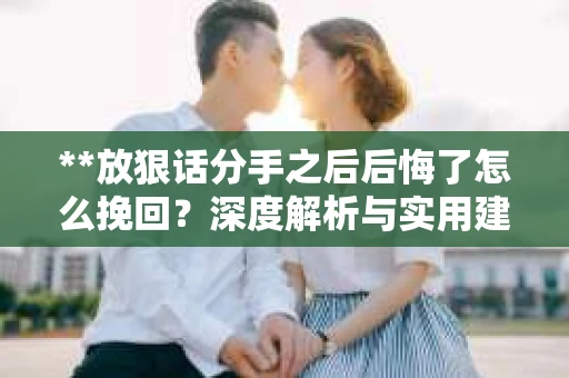 **放狠话分手之后后悔了怎么挽回?深度解析与实用建议** **放狠话分手之后后悔了怎么挽回?深度解析与实用建议**