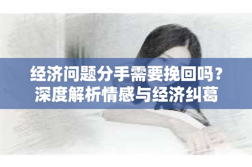 经济问题分手需要挽回吗？深度解析情感与经济纠葛