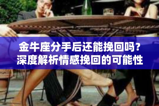 金牛座分手后还能挽回吗？深度解析情感挽回的可能性