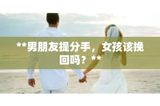 **男朋友提分手，女孩该挽回吗？**