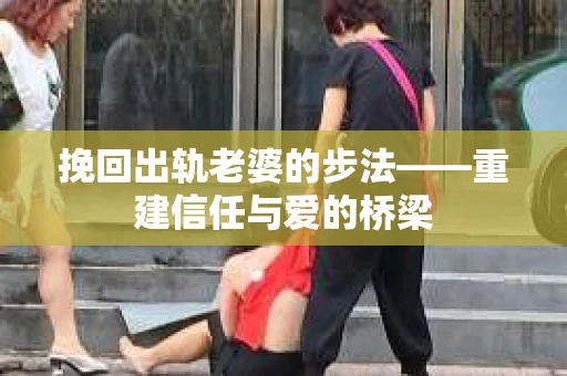 挽回出轨老婆的步法——重建信任与爱的桥梁