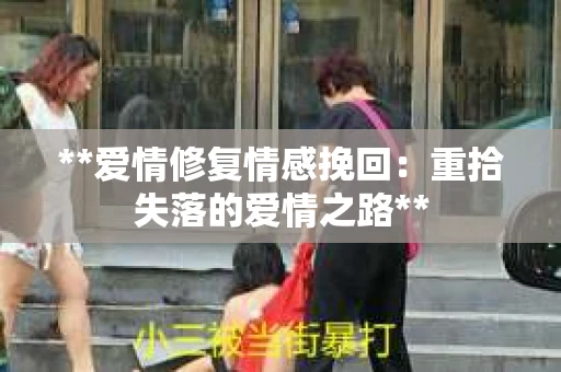 **爱情修复情感挽回：重拾失落的爱情之路**