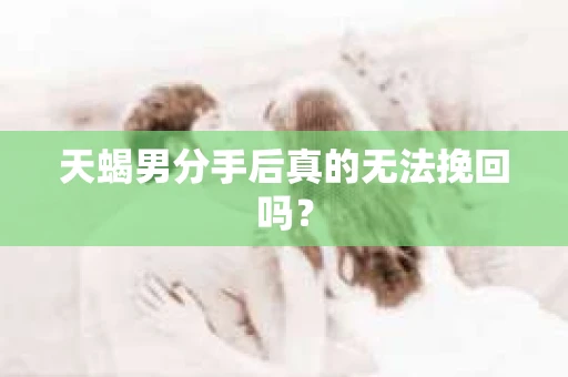 天蝎男分手后真的无法挽回吗？