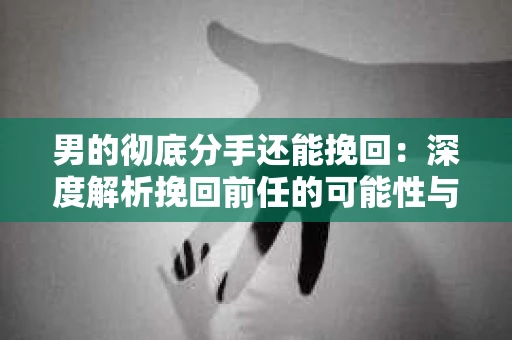 男的彻底分手还能挽回：深度解析挽回前任的可能性与策略