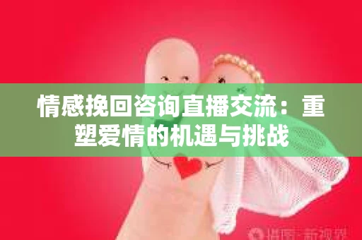 情感挽回咨询直播交流：重塑爱情的机遇与挑战