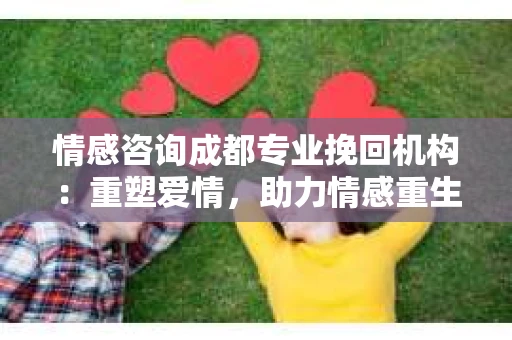 情感咨询成都专业挽回机构：重塑爱情，助力情感重生