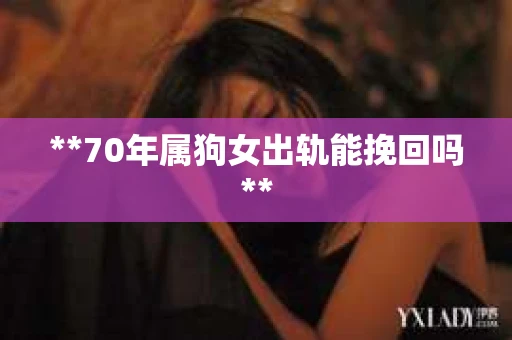 **70年属狗女出轨能挽回吗**