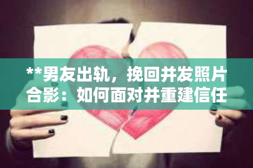 **男友出轨，挽回并发照片合影：如何面对并重建信任**