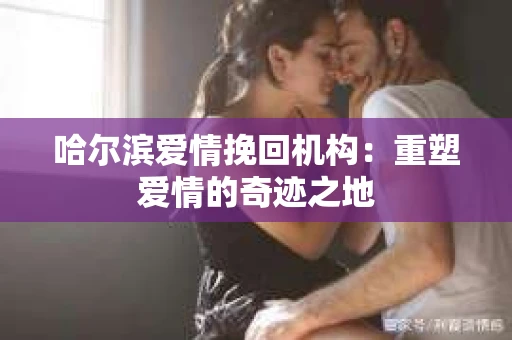 哈尔滨爱情挽回机构：重塑爱情的奇迹之地