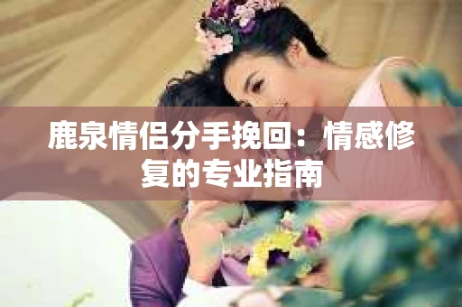 鹿泉情侣分手挽回：情感修复的专业指南