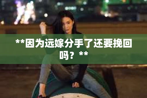 **因为远嫁分手了还要挽回吗？**