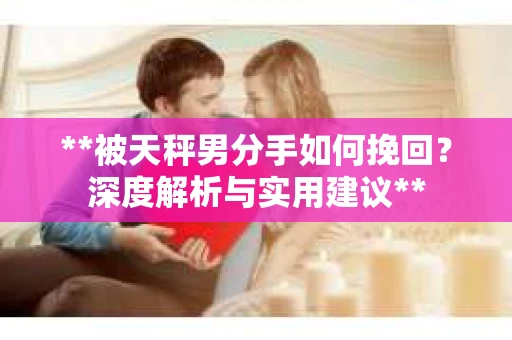 **被天秤男分手如何挽回？深度解析与实用建议**