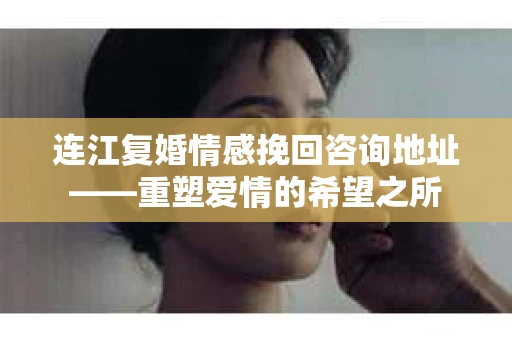 连江复婚情感挽回咨询地址——重塑爱情的希望之所