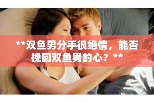 **双鱼男分手很绝情，能否挽回双鱼男的心？**