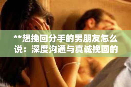 **想挽回分手的男朋友怎么说：深度沟通与真诚挽回的正确方式**