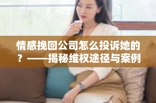 情感挽回公司怎么投诉她的？——揭秘维权途径与案例分析