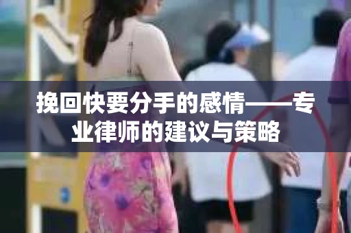 挽回快要分手的感情——专业律师的建议与策略