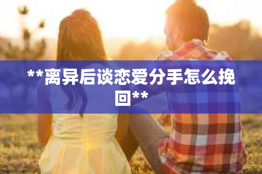 **离异后谈恋爱分手怎么挽回**