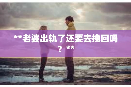 **老婆出轨了还要去挽回吗？**