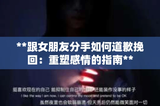 **跟女朋友分手如何道歉挽回：重塑感情的指南**