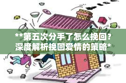 **第五次分手了怎么挽回？深度解析挽回爱情的策略**