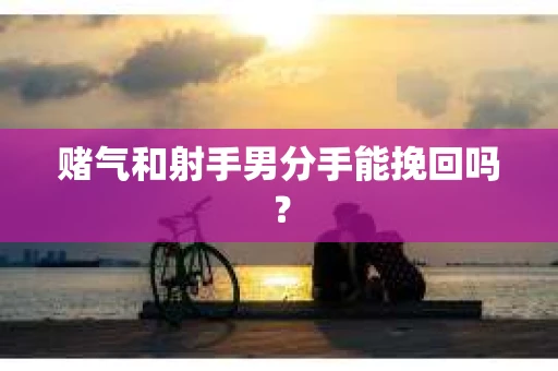 赌气和射手男分手能挽回吗？