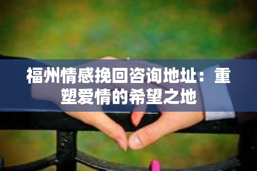 福州情感挽回咨询地址：重塑爱情的希望之地