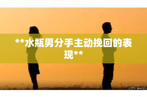 **水瓶男分手主动挽回的表现**