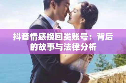 抖音情感挽回类账号：背后的故事与法律分析