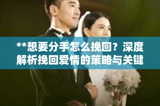 **想要分手怎么挽回？深度解析挽回爱情的策略与关键**