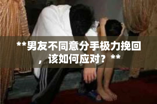 **男友不同意分手极力挽回，该如何应对？**