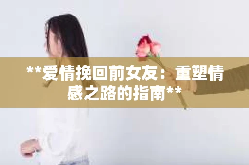 **爱情挽回前女友：重塑情感之路的指南**